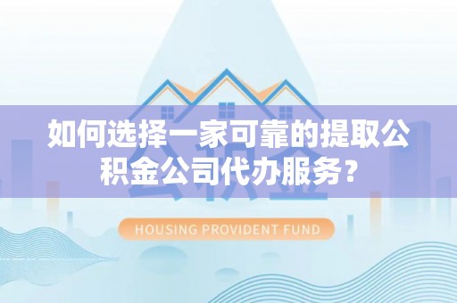 新县如何选择一家可靠的提取公积金公司代办服务？