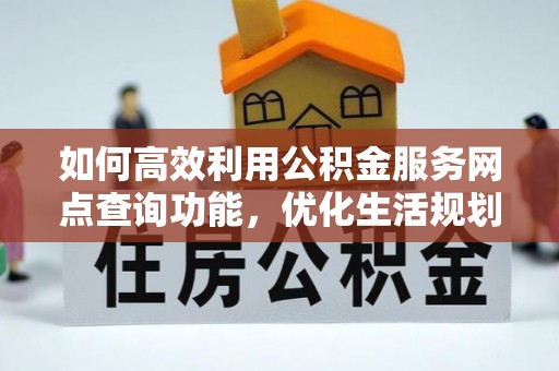 新县如何高效利用公积金服务网点查询功能，优化生活规划