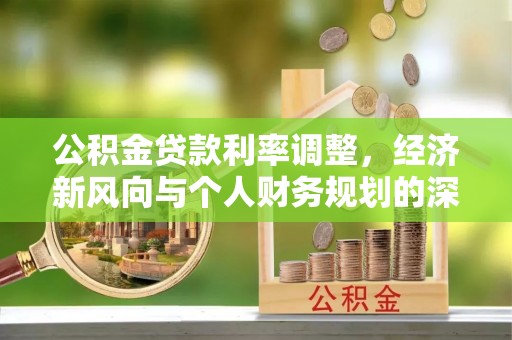 新县公积金贷款利率调整，经济新风向与个人财务规划的深远影响