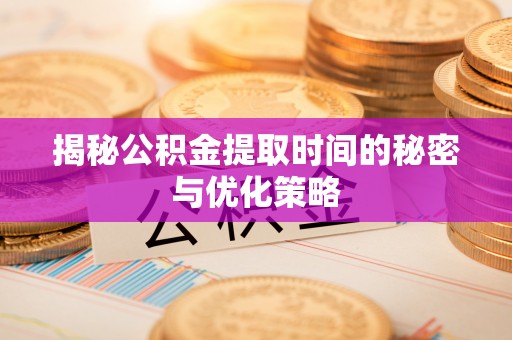 新县揭秘公积金提取时间的秘密与优化策略
