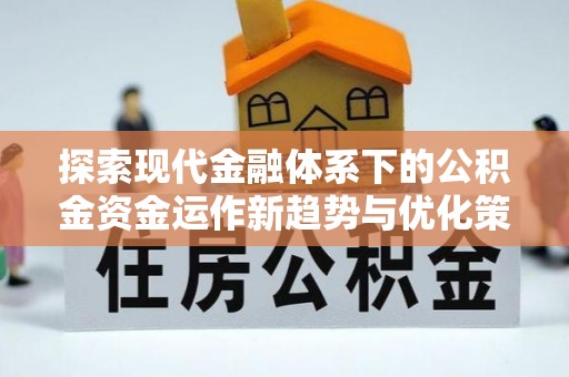 新县探索现代金融体系下的公积金资金运作新趋势与优化策略