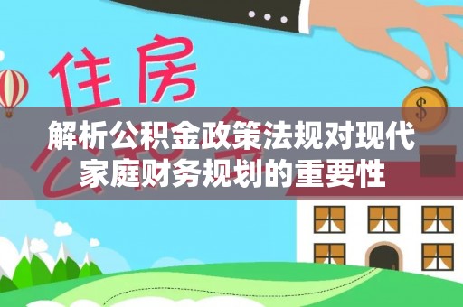 新县解析公积金政策法规对现代家庭财务规划的重要性