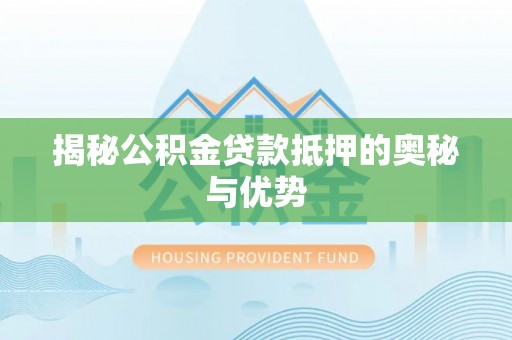 新县揭秘公积金贷款抵押的奥秘与优势
