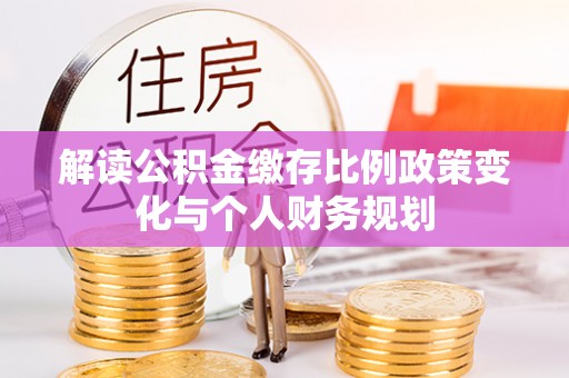 新县解读公积金缴存比例政策变化与个人财务规划