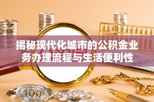 新县揭秘现代化城市的公积金业务办理流程与生活便利性