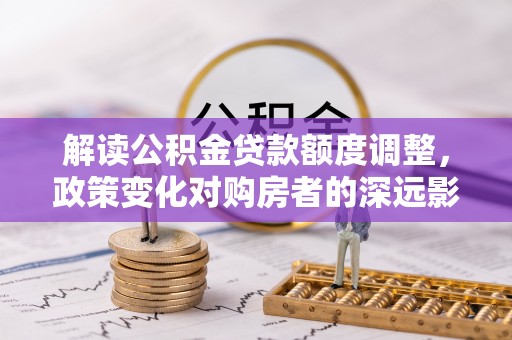 新县解读公积金贷款额度调整，政策变化对购房者的深远影响
