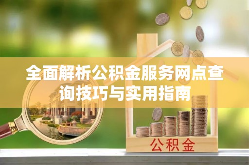 新县全面解析公积金服务网点查询技巧与实用指南