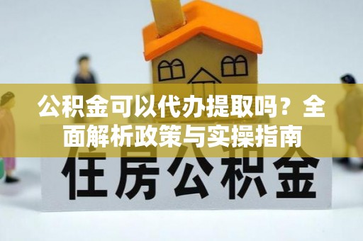 新县公积金可以代办提取吗？全面解析政策与实操指南