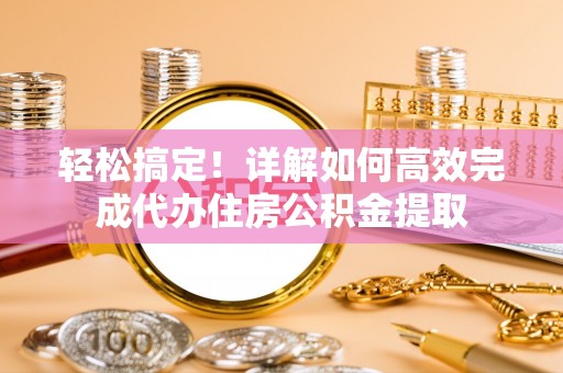 新县轻松搞定！详解如何高效完成代办住房公积金提取