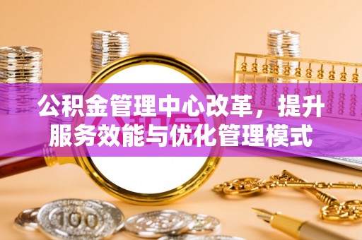 新县公积金管理中心改革，提升服务效能与优化管理模式