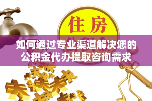 新县如何通过专业渠道解决您的公积金代办提取咨询需求