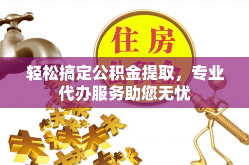 新县轻松搞定公积金提取，专业代办服务助您无忧