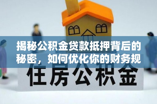 新县揭秘公积金贷款抵押背后的秘密，如何优化你的财务规划