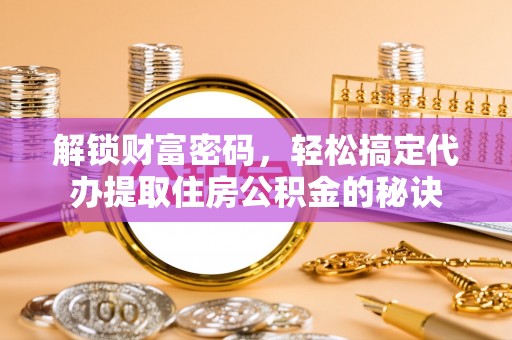新县解锁财富密码，轻松搞定代办提取住房公积金的秘诀