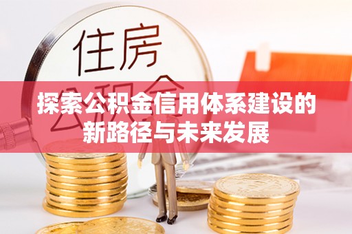 新县探索公积金信用体系建设的新路径与未来发展