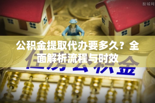 新县公积金提取代办要多久？全面解析流程与时效