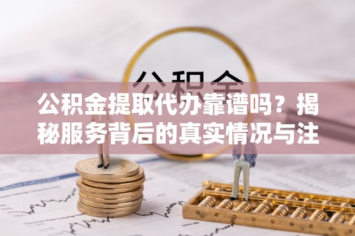 新县公积金提取代办靠谱吗？揭秘服务背后的真实情况与注意事项