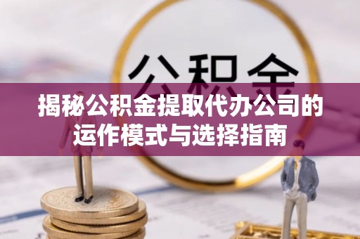 新县揭秘公积金提取代办公司的运作模式与选择指南