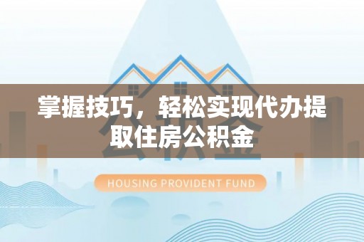 新县掌握技巧，轻松实现代办提取住房公积金