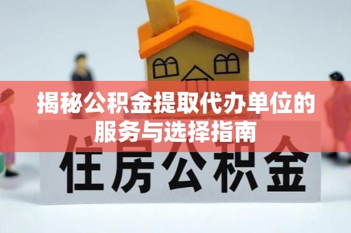 新县揭秘公积金提取代办单位的服务与选择指南