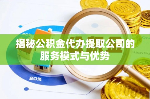新县揭秘公积金代办提取公司的服务模式与优势