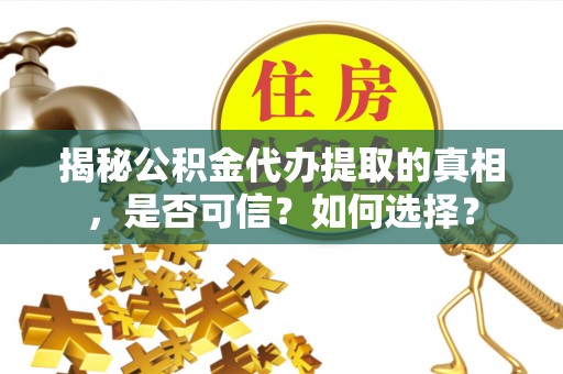 新县揭秘公积金代办提取的真相，是否可信？如何选择？