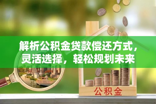 新县解析公积金贷款偿还方式，灵活选择，轻松规划未来