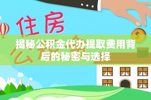 新县揭秘公积金代办提取费用背后的秘密与选择