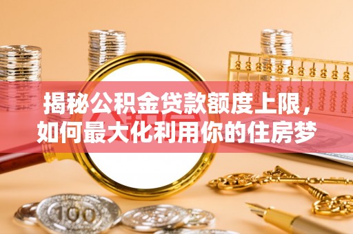 新县揭秘公积金贷款额度上限，如何最大化利用你的住房梦？