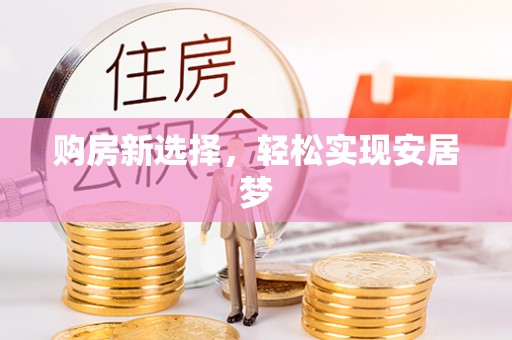新县购房新选择，轻松实现安居梦