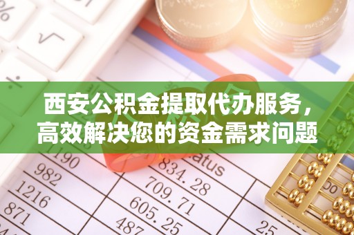 新县西安公积金提取代办服务，高效解决您的资金需求问题