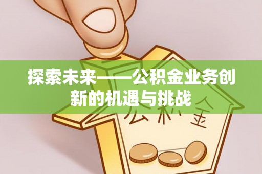 新县探索未来——公积金业务创新的机遇与挑战