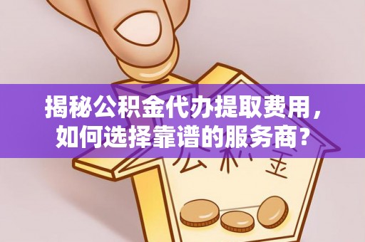 新县揭秘公积金代办提取费用，如何选择靠谱的服务商？