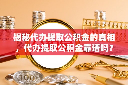 新县揭秘代办提取公积金的真相，代办提取公积金靠谱吗？