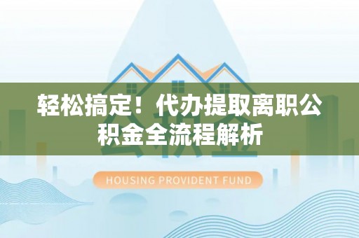 新县轻松搞定！代办提取离职公积金全流程解析