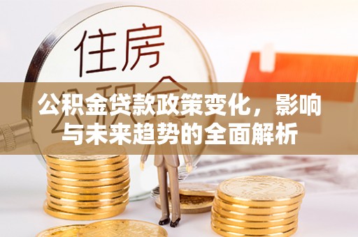 新县公积金贷款政策变化，影响与未来趋势的全面解析