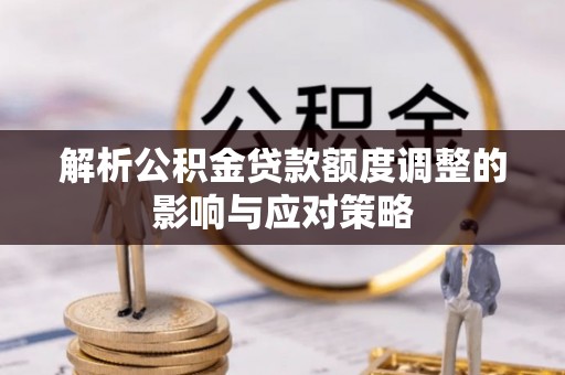 新县解析公积金贷款额度调整的影响与应对策略