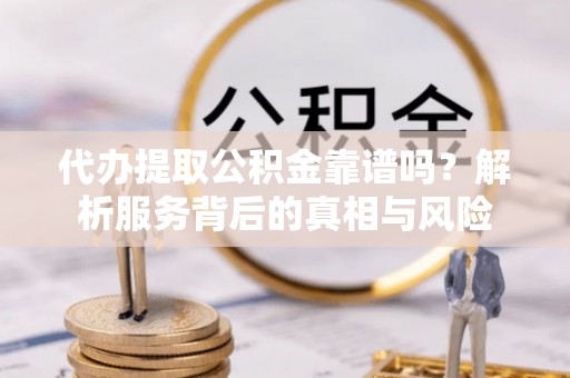 新县代办提取公积金靠谱吗？解析服务背后的真相与风险
