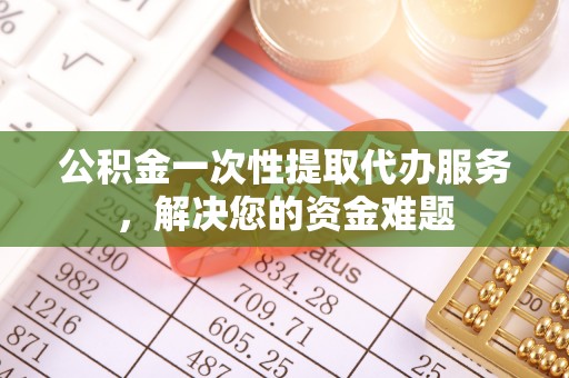 新县公积金一次性提取代办服务，解决您的资金难题