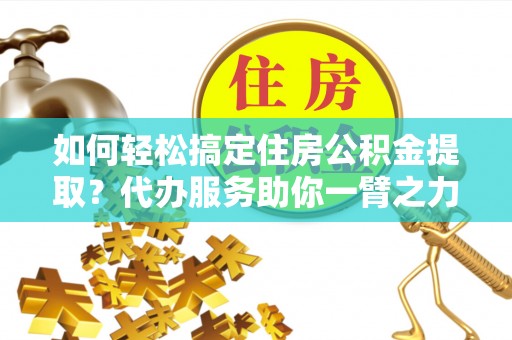 新县如何轻松搞定住房公积金提取？代办服务助你一臂之力