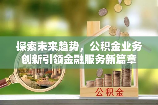新县探索未来趋势，公积金业务创新引领金融服务新篇章