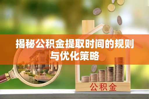 新县揭秘公积金提取时间的规则与优化策略