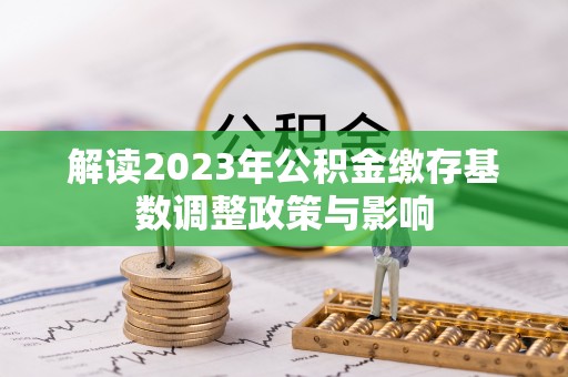 新县解读2023年公积金缴存基数调整政策与影响