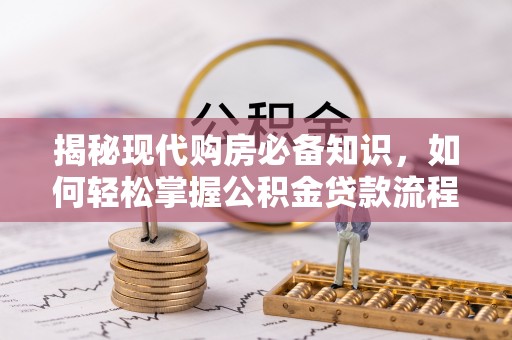 新县揭秘现代购房必备知识，如何轻松掌握公积金贷款流程
