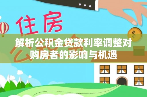 新县解析公积金贷款利率调整对购房者的影响与机遇