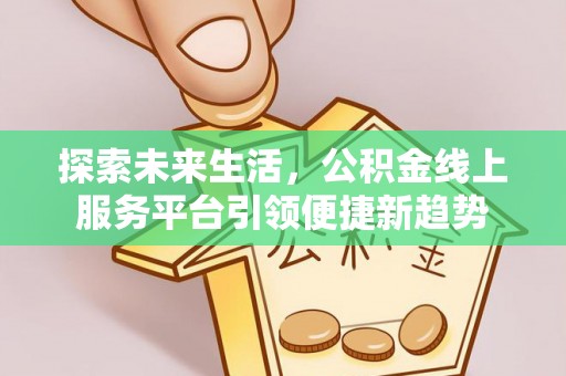 新县探索未来生活，公积金线上服务平台引领便捷新趋势