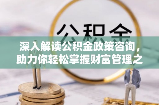 新县深入解读公积金政策咨询，助力你轻松掌握财富管理之道