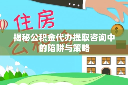 新县揭秘公积金代办提取咨询中的陷阱与策略