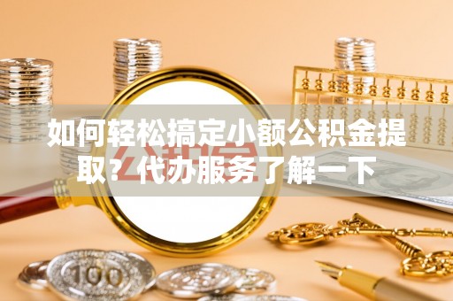新县如何轻松搞定小额公积金提取？代办服务了解一下