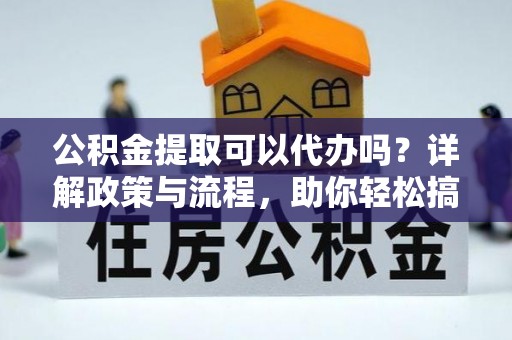 新县公积金提取可以代办吗？详解政策与流程，助你轻松搞定！